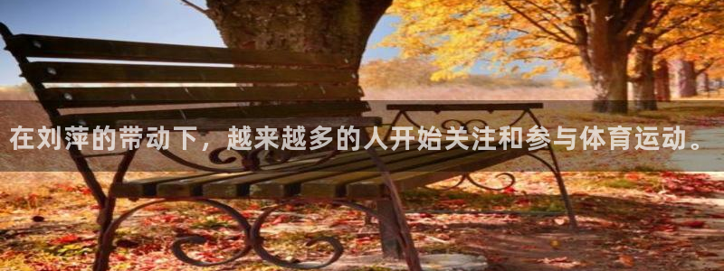 乐视体育开元体育：在刘萍的带动下，越来越多的人开始关注和参与体育运动。